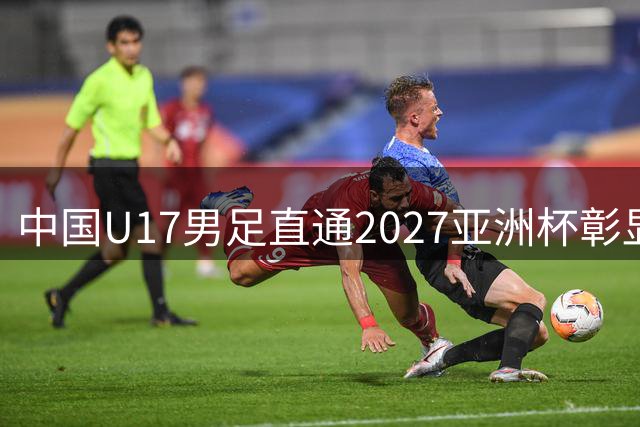 中国U17男足直通2027亚洲杯彰显实力